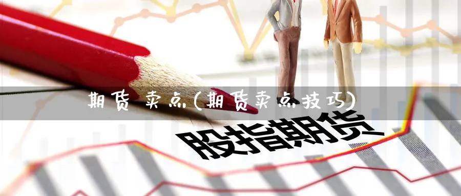 期货 卖点(期货卖点技巧)_https://qh.ynbygsw.com_期货喊单_第1张