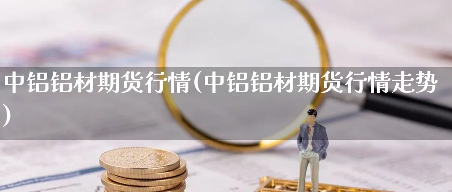 中铝铝材期货行情(中铝铝材期货行情走势)_期货直播_第1张_青花期货直播间 中铝铝材期货行情(中铝铝材期货行情走势)_https://qh.ynbygsw.com_期货直播_第1张