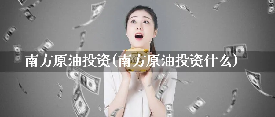 南方原油投资(南方原油投资什么)_财金百科_第1张_青花期货直播间 南方原油投资(南方原油投资什么)_https://qh.ynbygsw.com_财金百科_第1张