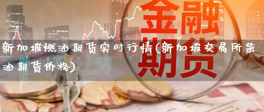 新加坡燃油期货实时行情(新加坡交易所柴油期货价格)_财金百科_第1张_青花期货直播间 新加坡燃油期货实时行情(新加坡交易所柴油期货价格)_https://qh.ynbygsw.com_财金百科_第1张