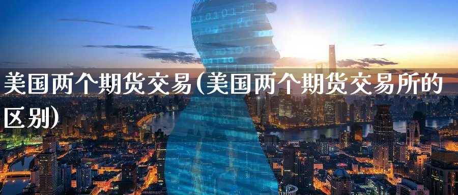 美国两个期货交易(美国两个期货交易所的区别)_期货交易_第1张_青花期货直播间 美国两个期货交易(美国两个期货交易所的区别)_https://qh.ynbygsw.com_期货交易_第1张