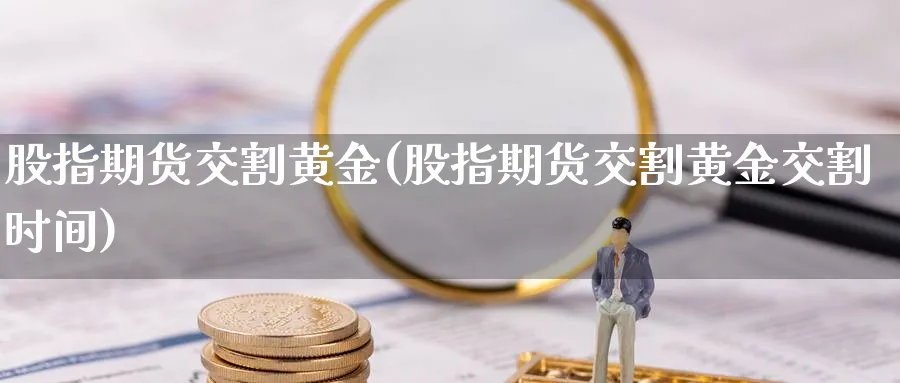 股指期货交割黄金(股指期货交割黄金交割时间)_期货喊单_第1张_青花期货直播间 股指期货交割黄金(股指期货交割黄金交割时间)_https://qh.ynbygsw.com_期货喊单_第1张