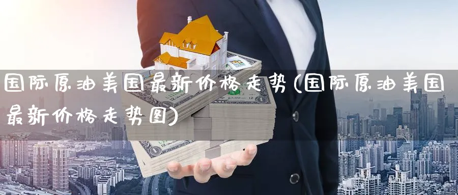国际原油美国最新价格走势(国际原油美国最新价格走势图)_期货喊单_第1张_青花期货直播间 国际原油美国最新价格走势(国际原油美国最新价格走势图)_https://qh.ynbygsw.com_期货喊单_第1张