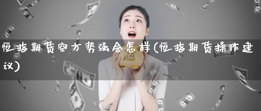 恒指期货空方势强会怎样(恒指期货操作建议)_国际期货_第1张_青花期货直播间 恒指期货空方势强会怎样(恒指期货操作建议)_https://qh.ynbygsw.com_国际期货_第1张