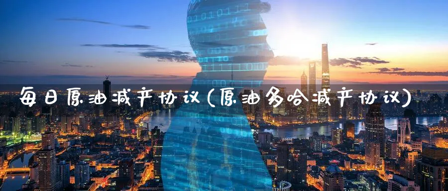 每日原油减产协议(原油多哈减产协议)_财金百科_第1张_青花期货直播间 每日原油减产协议(原油多哈减产协议)_https://qh.ynbygsw.com_财金百科_第1张