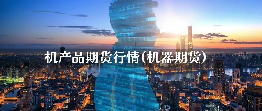 机产品期货行情(机器期货)_https://qh.ynbygsw.com_期货直播_第1张
