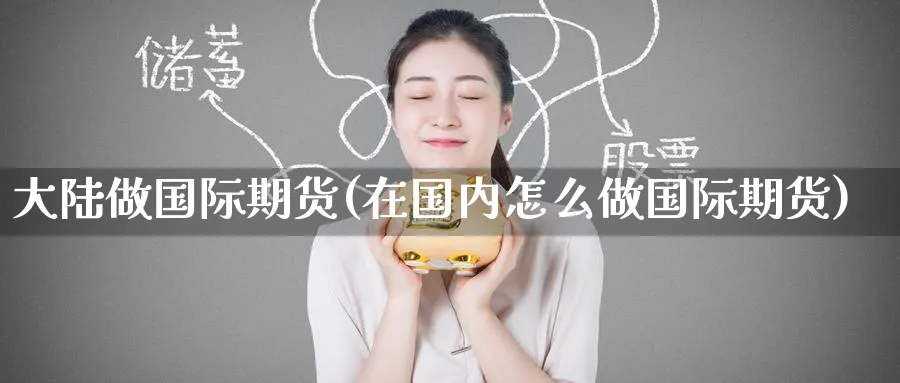 大陆做国际期货(在国内怎么做国际期货)_期货交易_第1张_青花期货直播间 大陆做国际期货(在国内怎么做国际期货)_https://qh.ynbygsw.com_期货交易_第1张
