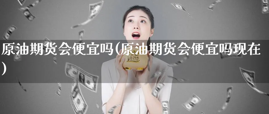 原油期货会便宜吗(原油期货会便宜吗现在)_期货交易_第1张_青花期货直播间 原油期货会便宜吗(原油期货会便宜吗现在)_https://qh.ynbygsw.com_期货交易_第1张