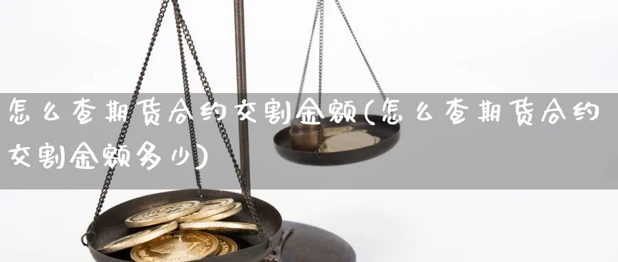 怎么查期货合约交割金额(怎么查期货合约交割金额多少)_期货交易_第1张_青花期货直播间 怎么查期货合约交割金额(怎么查期货合约交割金额多少)_https://qh.ynbygsw.com_期货交易_第1张