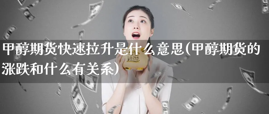 甲醇期货快速拉升是什么意思(甲醇期货的涨跌和什么有关系)_期货喊单_第1张_青花期货直播间 甲醇期货快速拉升是什么意思(甲醇期货的涨跌和什么有关系)_https://qh.ynbygsw.com_期货喊单_第1张