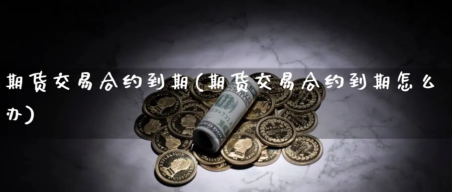 期货交易合约到期(期货交易合约到期怎么办)_期货交易_第1张_青花期货直播间 期货交易合约到期(期货交易合约到期怎么办)_https://qh.ynbygsw.com_期货交易_第1张