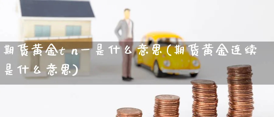 期货黄金t n一是什么意思(期货黄金连续是什么意思)_期货直播_第1张_青花期货直播间 期货黄金t n一是什么意思(期货黄金连续是什么意思)_https://qh.ynbygsw.com_期货直播_第1张