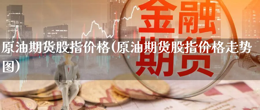 原油期货股指价格(原油期货股指价格走势图)_财金知识_第1张_青花期货直播间 原油期货股指价格(原油期货股指价格走势图)_https://qh.ynbygsw.com_财金知识_第1张