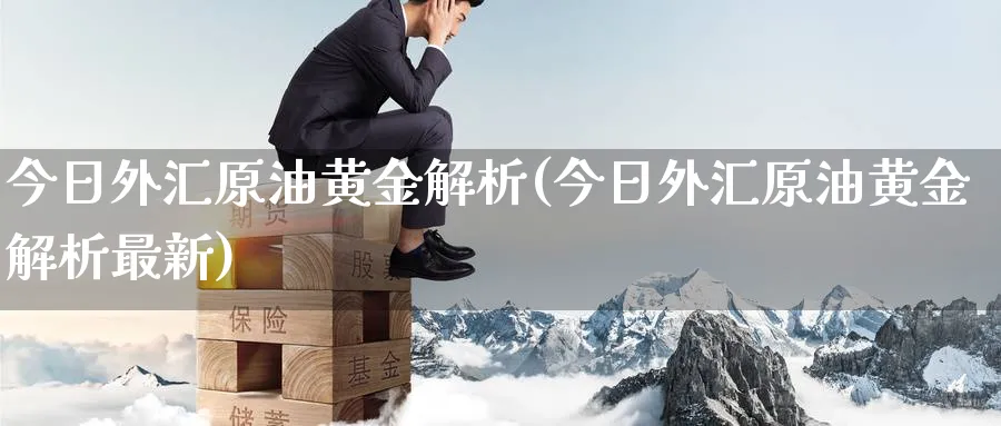今日外汇原油黄金解析(今日外汇原油黄金解析最新)_期货交易_第1张_青花期货直播间 今日外汇原油黄金解析(今日外汇原油黄金解析最新)_https://qh.ynbygsw.com_期货交易_第1张