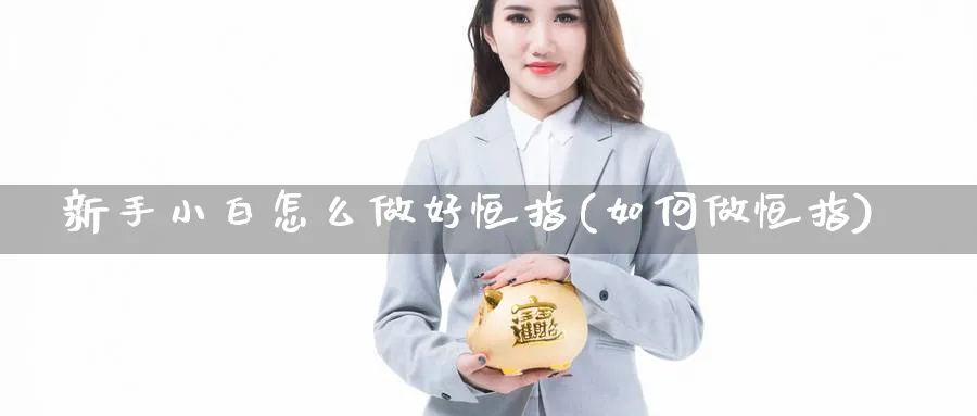 新手小白怎么做好恒指(如何做恒指)_财金百科_第1张_青花期货直播间 新手小白怎么做好恒指(如何做恒指)_https://qh.ynbygsw.com_财金百科_第1张