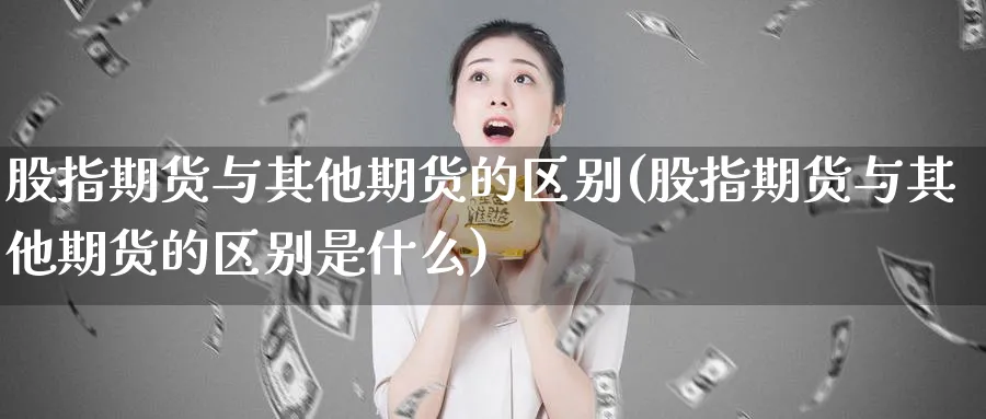 股指期货与其他期货的区别(股指期货与其他期货的区别是什么)_期货喊单_第1张_青花期货直播间 股指期货与其他期货的区别(股指期货与其他期货的区别是什么)_https://qh.ynbygsw.com_期货喊单_第1张