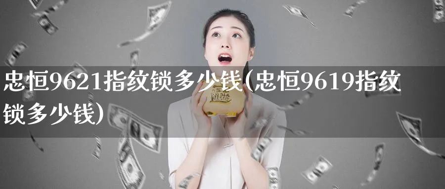忠恒9621指纹锁多少钱(忠恒9619指纹锁多少钱)_国际期货_第1张_青花期货直播间 忠恒9621指纹锁多少钱(忠恒9619指纹锁多少钱)_https://qh.ynbygsw.com_国际期货_第1张