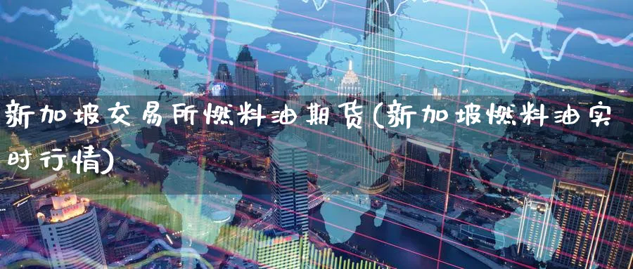 新加坡交易所燃料油期货(新加坡燃料油实时行情)_国际期货_第1张_青花期货直播间 新加坡交易所燃料油期货(新加坡燃料油实时行情)_https://qh.ynbygsw.com_国际期货_第1张