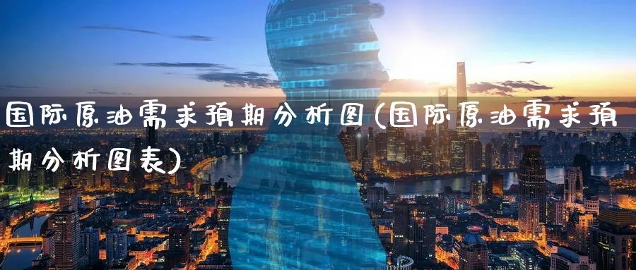 国际原油需求预期分析图(国际原油需求预期分析图表)_财金知识_第1张_青花期货直播间 国际原油需求预期分析图(国际原油需求预期分析图表)_https://qh.ynbygsw.com_财金知识_第1张