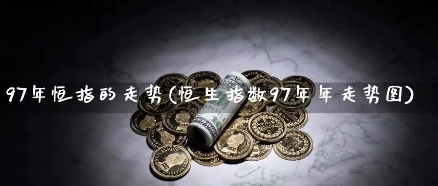 97年恒指的走势(恒生指数97年年走势图)_期货喊单_第1张_青花期货直播间 97年恒指的走势(恒生指数97年年走势图)_https://qh.ynbygsw.com_期货喊单_第1张
