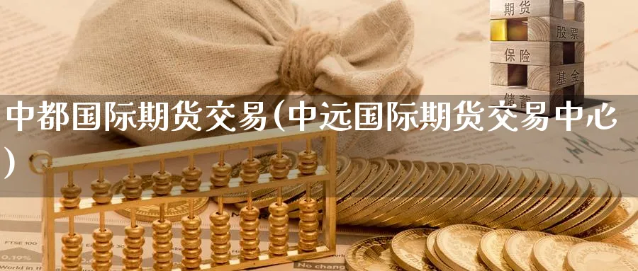 中都国际期货交易(中远国际期货交易中心)_期货交易_第1张_青花期货直播间 中都国际期货交易(中远国际期货交易中心)_https://qh.ynbygsw.com_期货交易_第1张