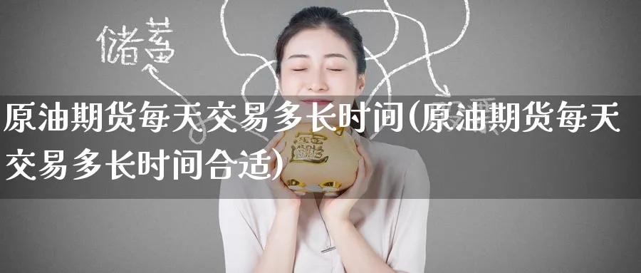 原油期货每天交易多长时间(原油期货每天交易多长时间合适)_https://qh.ynbygsw.com_期货直播_第1张