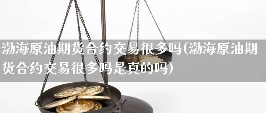 渤海原油期货合约交易很多吗(渤海原油期货合约交易很多吗是真的吗)_期货喊单_第1张_青花期货直播间 渤海原油期货合约交易很多吗(渤海原油期货合约交易很多吗是真的吗)_https://qh.ynbygsw.com_期货喊单_第1张