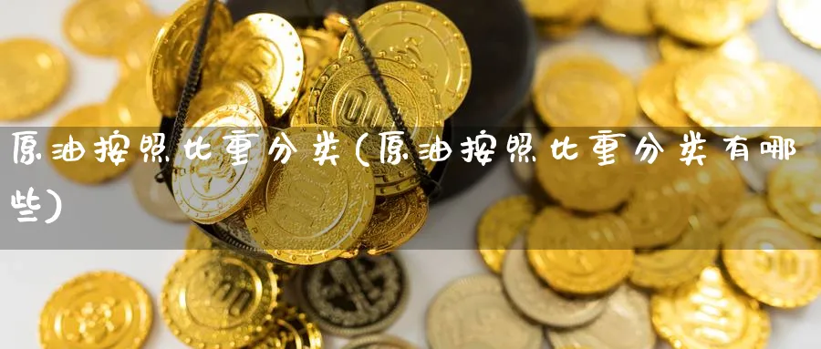 原油按照比重分类(原油按照比重分类有哪些)_https://qh.ynbygsw.com_财金知识_第1张