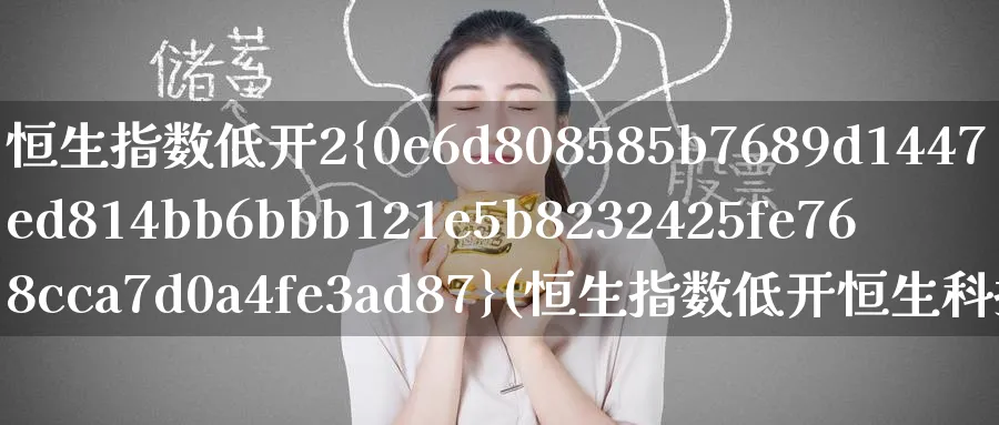 恒生指数低开2%(恒生指数低开恒生科技)_国际期货_第1张_青花期货直播间 恒生指数低开2%(恒生指数低开恒生科技)_https://qh.ynbygsw.com_国际期货_第1张