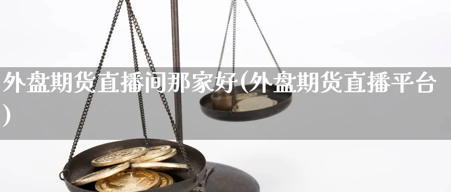 外盘期货直播间那家好(外盘期货直播平台)_https://qh.ynbygsw.com_财金知识_第1张