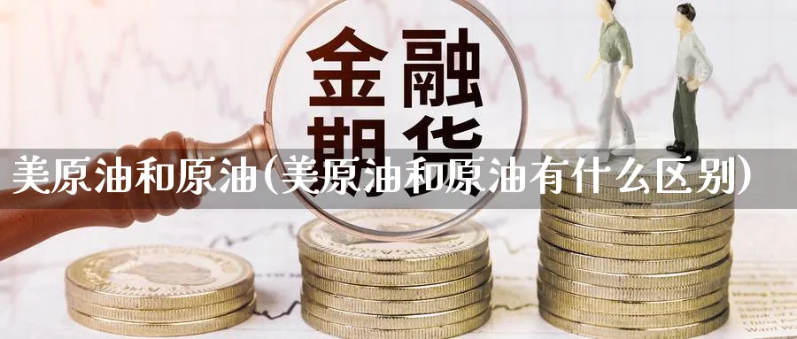 美原油和原油(美原油和原油有什么区别)_期货喊单_第1张_青花期货直播间 美原油和原油(美原油和原油有什么区别)_https://qh.ynbygsw.com_期货喊单_第1张