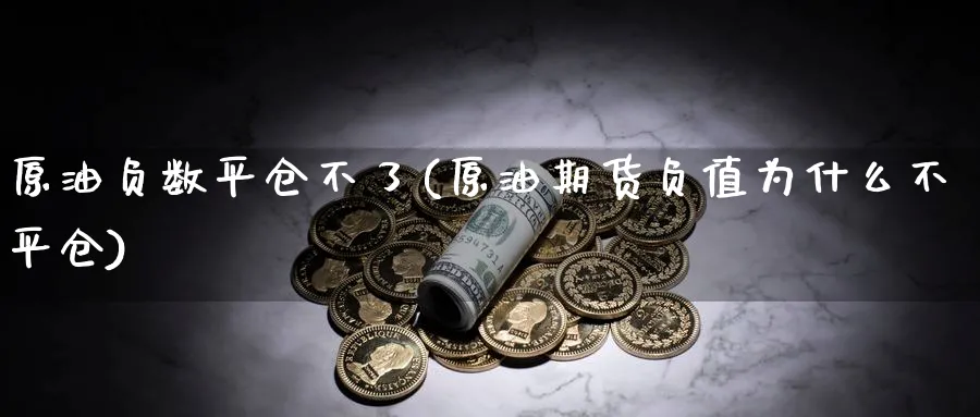 原油负数平仓不了(原油期货负值为什么不平仓)_期货直播_第1张_青花期货直播间 原油负数平仓不了(原油期货负值为什么不平仓)_https://qh.ynbygsw.com_期货直播_第1张