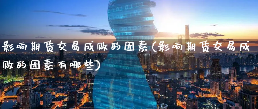 影响期货交易成败的因素(影响期货交易成败的因素有哪些)_国际期货_第1张_青花期货直播间 影响期货交易成败的因素(影响期货交易成败的因素有哪些)_https://qh.ynbygsw.com_国际期货_第1张