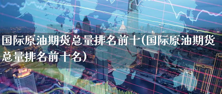 国际原油期货总量排名前十(国际原油期货总量排名前十名)_期货交易_第1张_青花期货直播间 国际原油期货总量排名前十(国际原油期货总量排名前十名)_https://qh.ynbygsw.com_期货交易_第1张