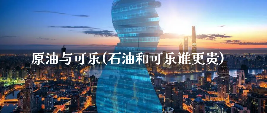 原油与可乐(石油和可乐谁更贵)_国际期货_第1张_青花期货直播间 原油与可乐(石油和可乐谁更贵)_https://qh.ynbygsw.com_国际期货_第1张