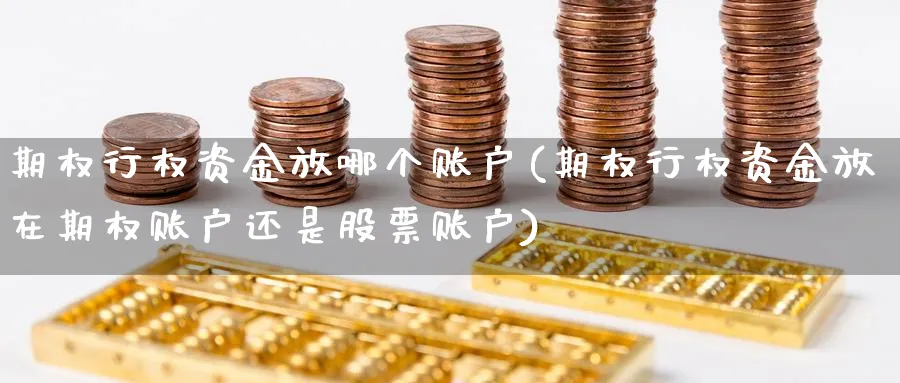 期权行权资金放哪个账户(期权行权资金放在期权账户还是股票账户)_期货交易_第1张_青花期货直播间 期权行权资金放哪个账户(期权行权资金放在期权账户还是股票账户)_https://qh.ynbygsw.com_期货交易_第1张