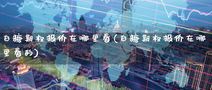白糖期权报价在哪里看(白糖期权报价在哪里看的)_财金百科_第1张_青花期货直播间 白糖期权报价在哪里看(白糖期权报价在哪里看的)_https://qh.ynbygsw.com_财金百科_第1张