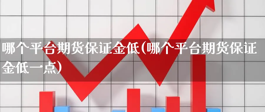 哪个平台期货保证金低(哪个平台期货保证金低一点)_财金百科_第1张_青花期货直播间 哪个平台期货保证金低(哪个平台期货保证金低一点)_https://qh.ynbygsw.com_财金百科_第1张