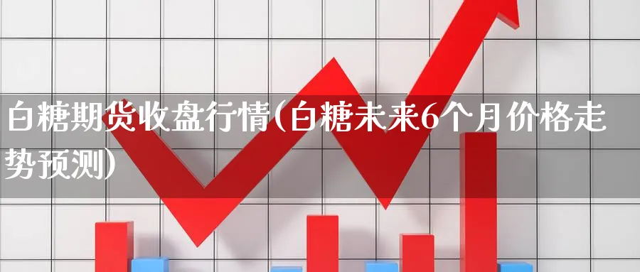 白糖期货收盘行情(白糖未来6个月价格走势预测)_国际期货_第1张_青花期货直播间 白糖期货收盘行情(白糖未来6个月价格走势预测)_https://qh.ynbygsw.com_国际期货_第1张