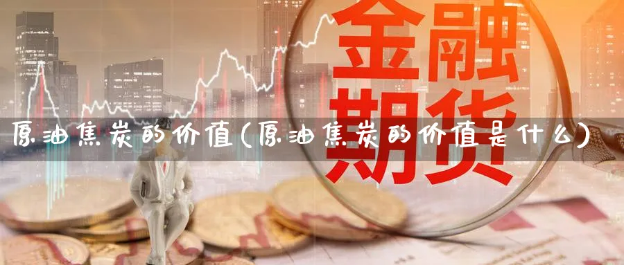原油焦炭的价值(原油焦炭的价值是什么)_期货交易_第1张_青花期货直播间 原油焦炭的价值(原油焦炭的价值是什么)_https://qh.ynbygsw.com_期货交易_第1张
