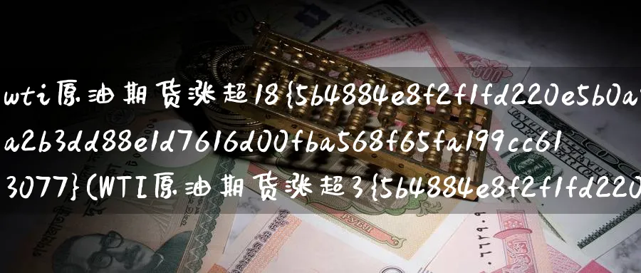 wti原油期货涨超18%(WTI原油期货涨超3%)_财金知识_第1张_青花期货直播间 wti原油期货涨超18%(WTI原油期货涨超3%)_https://qh.ynbygsw.com_财金知识_第1张