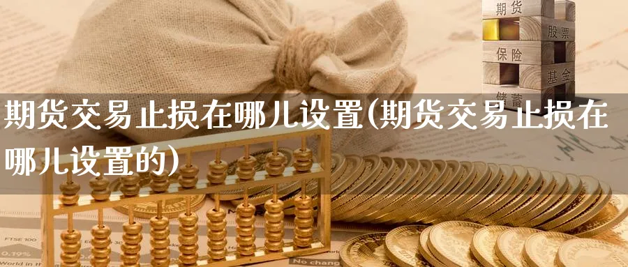 期货交易止损在哪儿设置(期货交易止损在哪儿设置的)_财金知识_第1张_青花期货直播间 期货交易止损在哪儿设置(期货交易止损在哪儿设置的)_https://qh.ynbygsw.com_财金知识_第1张