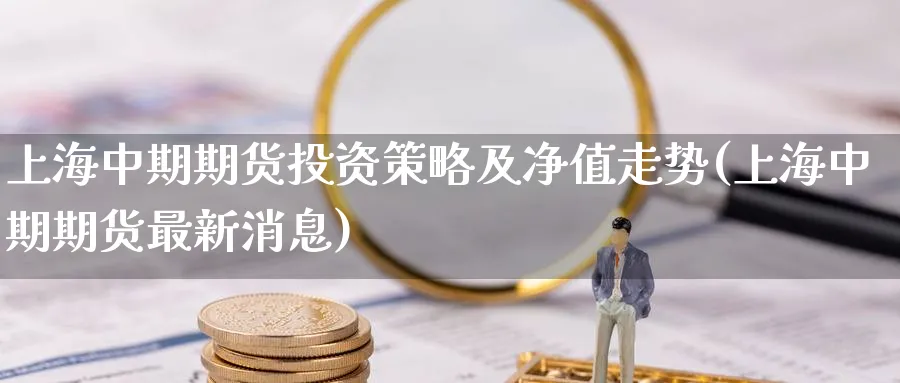 上海中期期货投资策略及净值走势(上海中期期货最新消息)_期货交易_第1张_青花期货直播间 上海中期期货投资策略及净值走势(上海中期期货最新消息)_https://qh.ynbygsw.com_期货交易_第1张