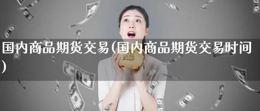 国内商品期货交易(国内商品期货交易时间)_期货直播_第1张_青花期货直播间 国内商品期货交易(国内商品期货交易时间)_https://qh.ynbygsw.com_期货直播_第1张