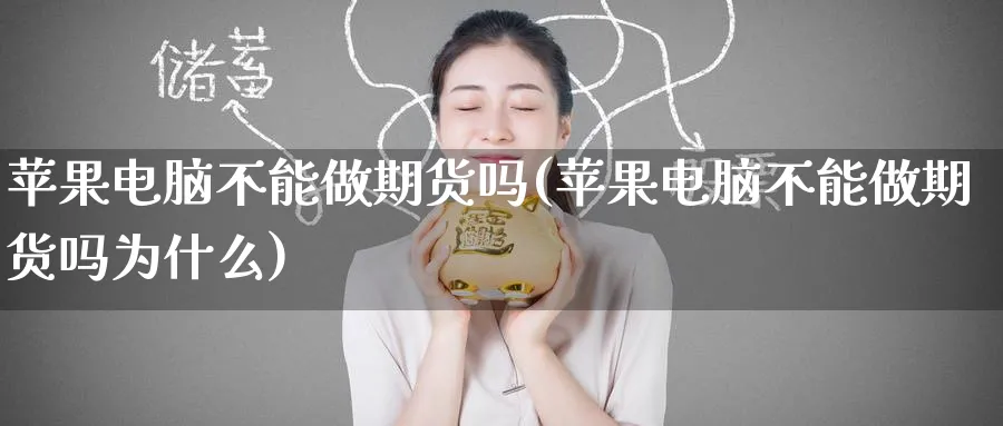 苹果电脑不能做期货吗(苹果电脑不能做期货吗为什么)_期货交易_第1张_青花期货直播间 苹果电脑不能做期货吗(苹果电脑不能做期货吗为什么)_https://qh.ynbygsw.com_期货交易_第1张