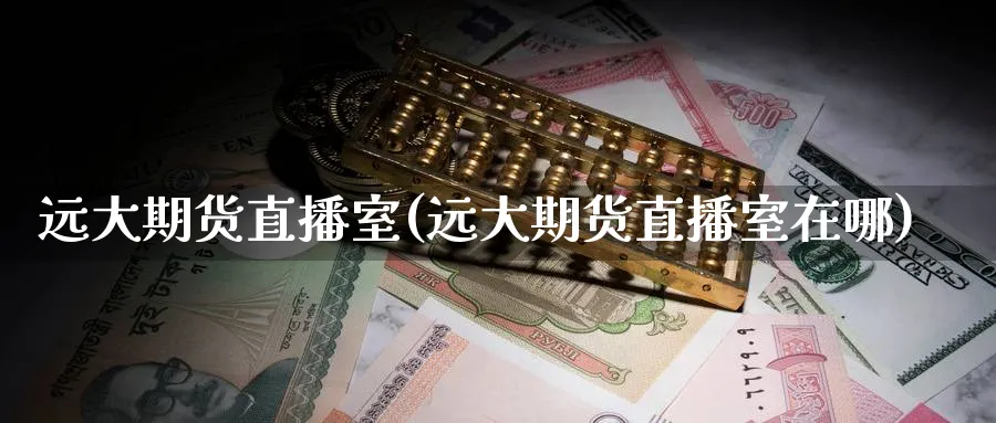 远大期货直播室(远大期货直播室在哪)_期货喊单_第1张_青花期货直播间 远大期货直播室(远大期货直播室在哪)_https://qh.ynbygsw.com_期货喊单_第1张