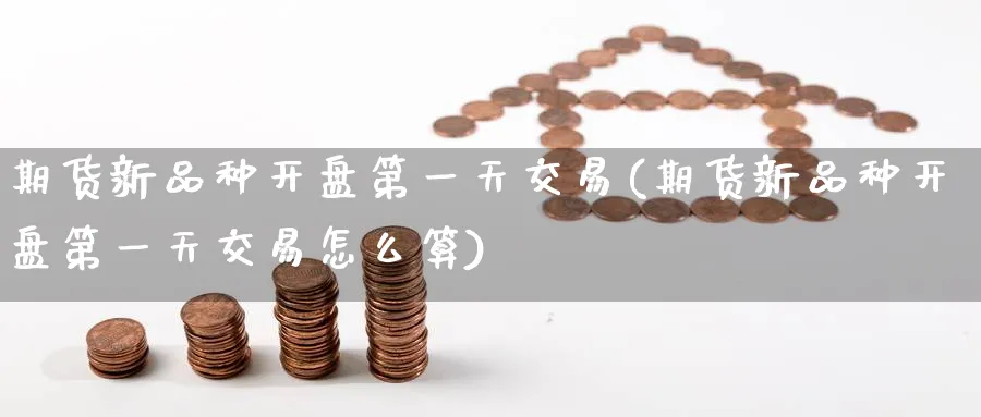 期货新品种开盘第一天交易(期货新品种开盘第一天交易怎么算)_财金百科_第1张_青花期货直播间 期货新品种开盘第一天交易(期货新品种开盘第一天交易怎么算)_https://qh.ynbygsw.com_财金百科_第1张