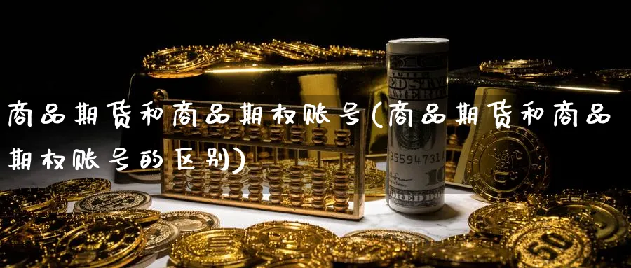 商品期货和商品期权账号(商品期货和商品期权账号的区别)_期货交易_第1张_青花期货直播间 商品期货和商品期权账号(商品期货和商品期权账号的区别)_https://qh.ynbygsw.com_期货交易_第1张