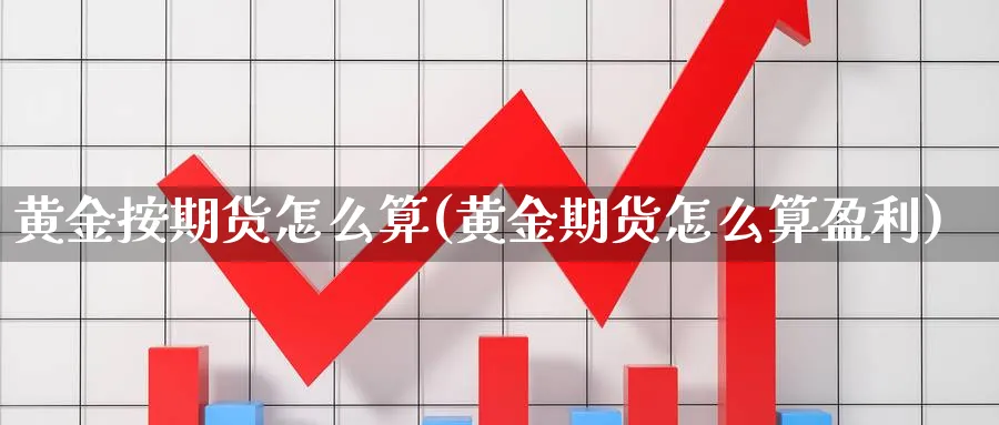 黄金按期货怎么算(黄金期货怎么算盈利)_国际期货_第1张_青花期货直播间 黄金按期货怎么算(黄金期货怎么算盈利)_https://qh.ynbygsw.com_国际期货_第1张