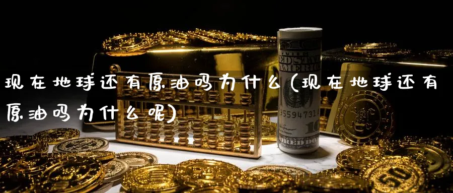 现在地球还有原油吗为什么(现在地球还有原油吗为什么呢)_财金百科_第1张_青花期货直播间 现在地球还有原油吗为什么(现在地球还有原油吗为什么呢)_https://qh.ynbygsw.com_财金百科_第1张